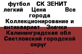 1.1) футбол : СК ЗЕНИТ  (легкий) › Цена ­ 349 - Все города Коллекционирование и антиквариат » Значки   . Калининградская обл.,Светловский городской округ 